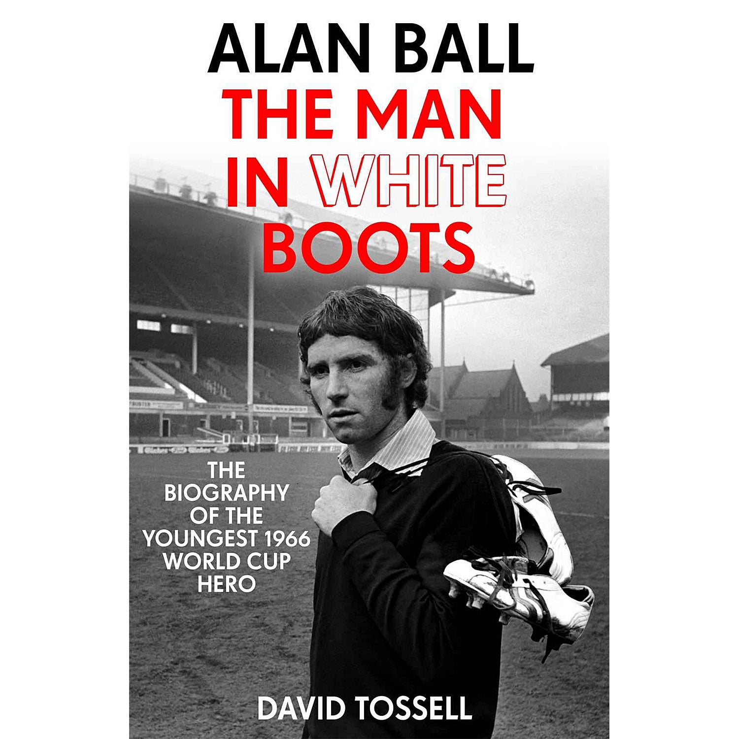 Alan Ball – The Man in White Boots – The Biography of the Youngest 1966 World Cup Hero