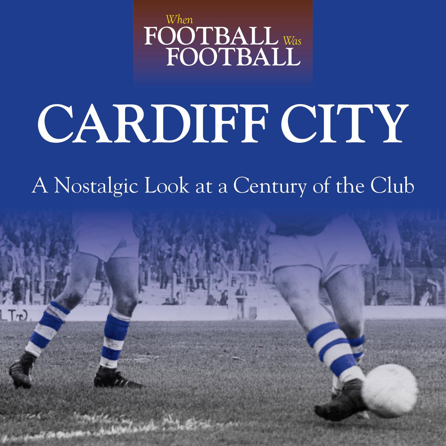 When Football Was Football – Cardiff City – A Nostalgic Look at a Century of the Club