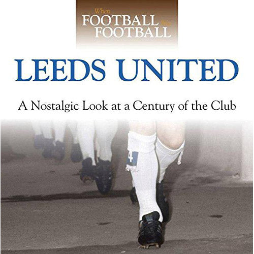 When Football Was Football – Leeds United – A Nostalgic Look at a Century of the Club