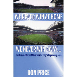 We Never Win At Home, We Never Win Away… The Inside Story of Manchester City's Legendary Fans