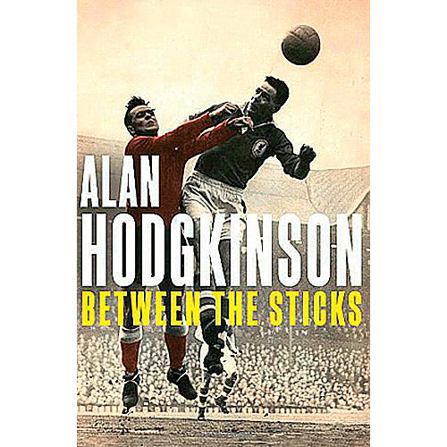 Alan Hodgkinson – Between the Sticks – Player and Coach: 60 Years in Football