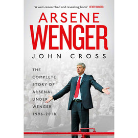 Arsene Wenger – The Complete Story of Arsenal Under Wenger 1996-2018