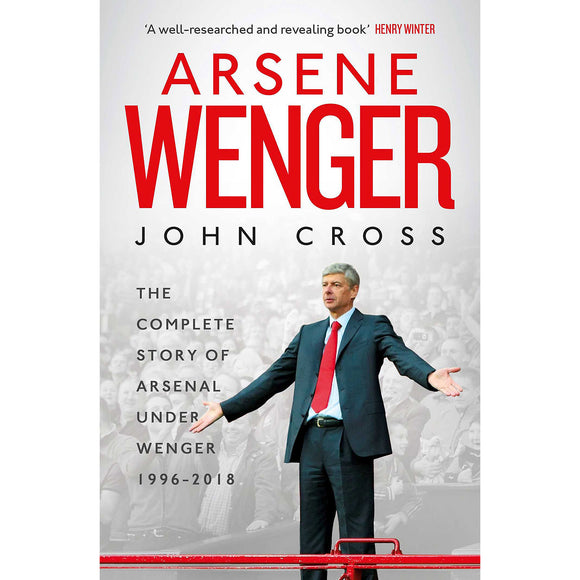 Arsene Wenger – The Complete Story of Arsenal Under Wenger 1996-2018
