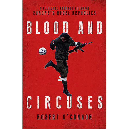 Blood and Circuses – A Football Journey Through Europe's Rebel Republics