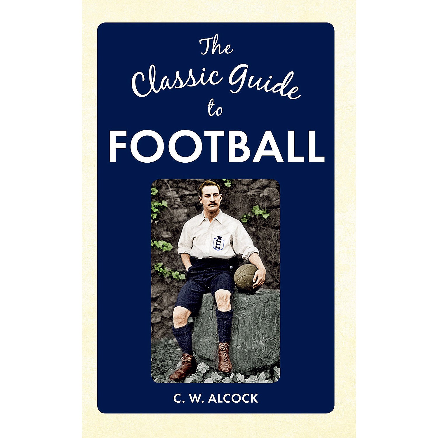 The Classic Guide to Football by C.W. Alcock