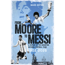 From Moore to Messi – A History of the Argentine National Football Team 1902-2026