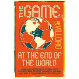 The Game at the End of the World – Villainous Referees, Communist Bakers, the Secret Women's World Cup, and a Goalkeeper's Last Stand