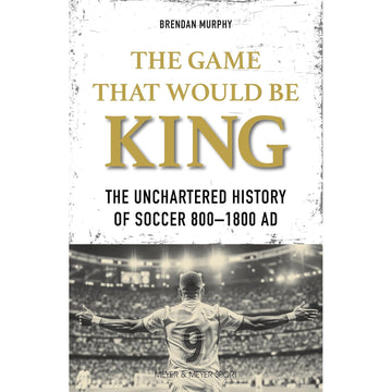 The Game That Would Be King – The Uncharted History of Soccer 800 to 1800 AD