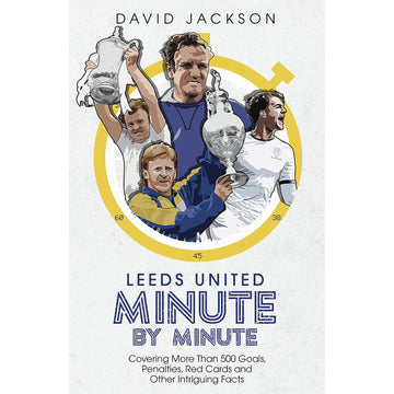 Leeds United Minute by Minute – Covering More Than 500 Goals, Penalties, Red Cards and Other Intriguing Facts