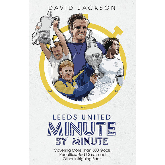 Leeds United Minute by Minute – Covering More Than 500 Goals, Penalties, Red Cards and Other Intriguing Facts