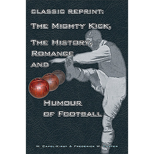 Classic Reprint: The Mighty Kick, The History, Romance and Humour of Football