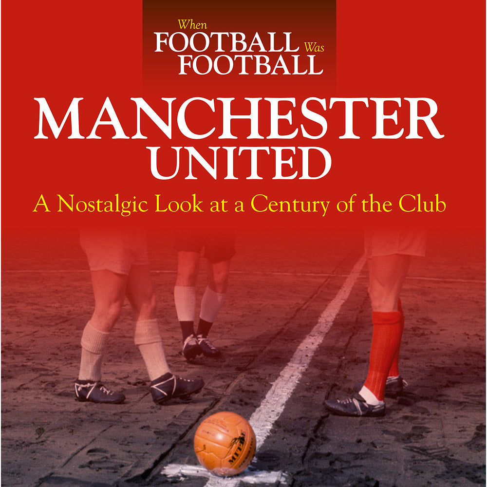 When Football Was Football – Manchester United – A Nostalgic Look at a Century of the Club