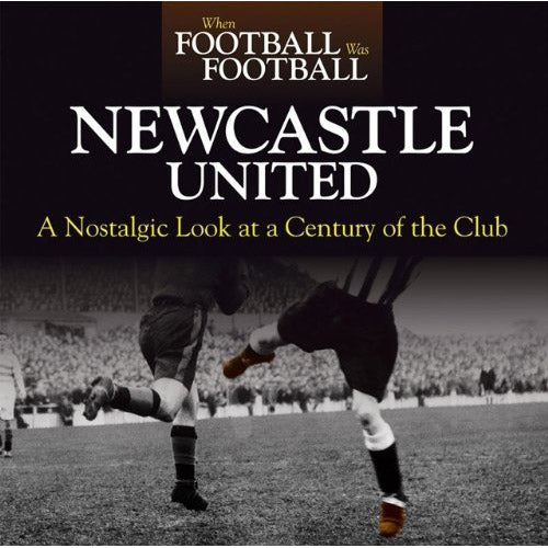 When Football Was Football – Newcastle United – A Nostalgic Look at a Century of the Club