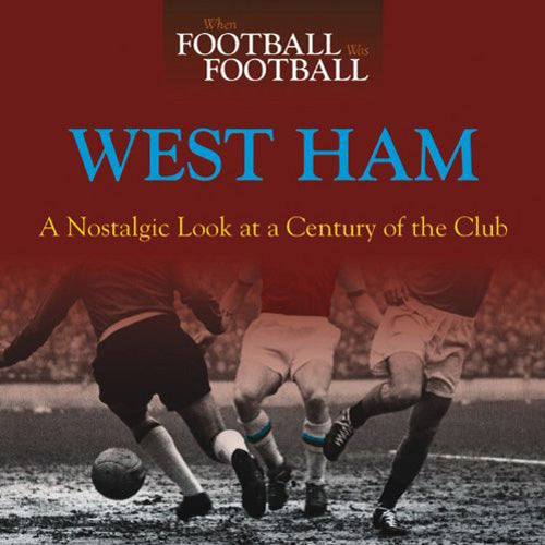When Football Was Football – West Ham United – A Nostalgic Look at a Century of the Club