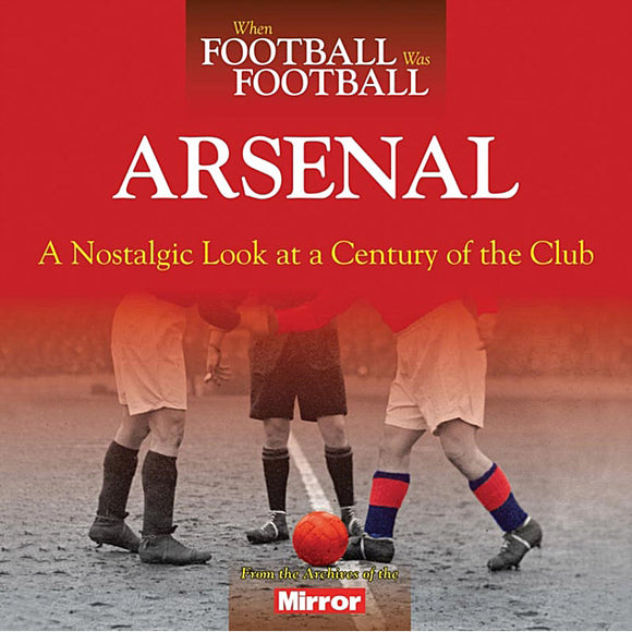 When Football Was Football – Arsenal – A Nostalgic Look at a Century of the Club