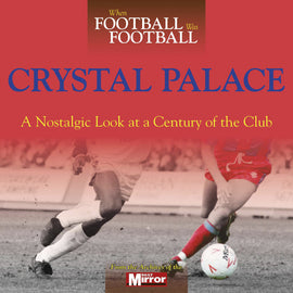 When Football Was Football – Crystal Palace – A Nostalgic Look at a Century of the Club