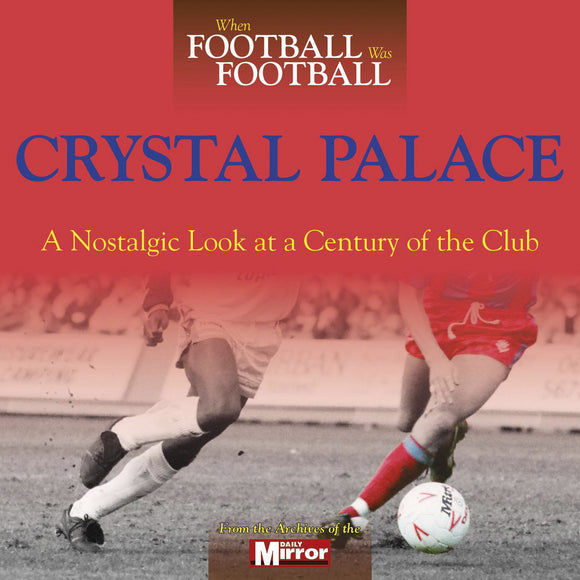 When Football Was Football – Crystal Palace – A Nostalgic Look at a Century of the Club
