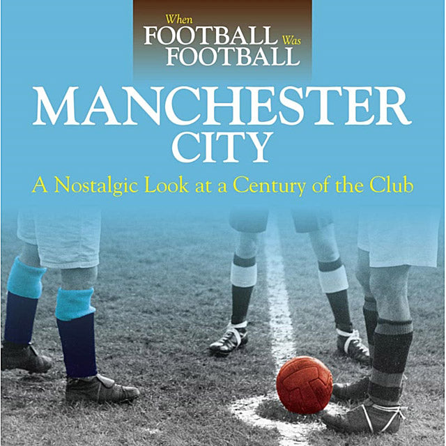 When Football Was Football – Manchester City – A Nostalgic Look at a Century of the Club