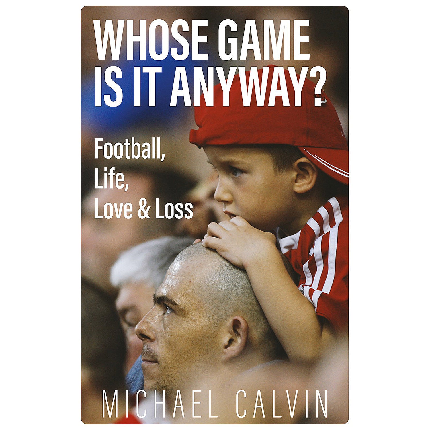 Whose Game Is It Anyway? Football, Life, Love and Loss – Michael Calvin